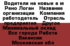 Водители на новые а/м Рено-Логан › Название организации ­ Компания-работодатель › Отрасль предприятия ­ Другое › Минимальный оклад ­ 1 - Все города Работа » Вакансии   . Московская обл.,Климовск г.